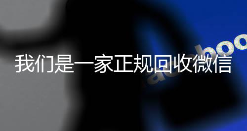 我们是一家正规回收24小时收微信靠谱回收微信号的平台（回收微信号是真的吗）